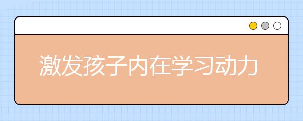 激發(fā)孩子內(nèi)在學(xué)習(xí)動力的9個小方法