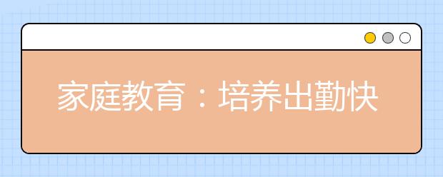 家庭教育：培养出勤快孩子的9个方法