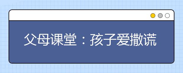 父母課堂：孩子愛撒謊 父母需做到的八件事