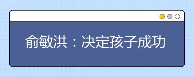 俞敏洪：决定孩子成功最重要的因素是什么