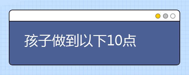 孩子做到以下10點(diǎn) 比考100分更重要