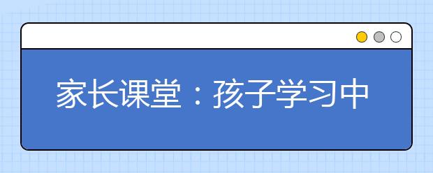 家長(zhǎng)課堂：孩子學(xué)習(xí)中的五大難題解決方案