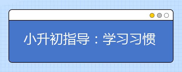 小升初指導(dǎo)：學(xué)習(xí)習(xí)慣對學(xué)習(xí)成績有至關(guān)重要的作用