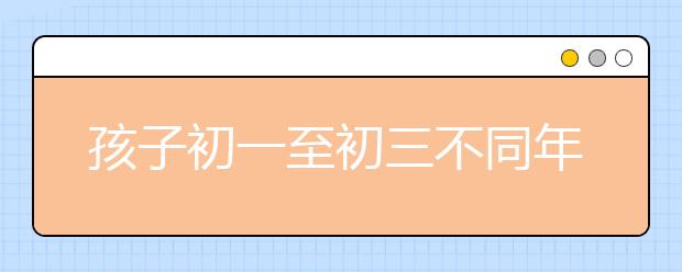 孩子初一至初三不同年級(jí)素質(zhì)培養(yǎng)的側(cè)重點(diǎn)不同