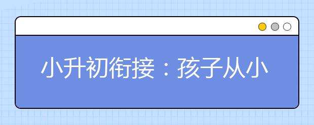 小升初銜接：孩子從小學(xué)進入初中變化大的原因