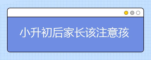 小升初后家長該注意孩子學(xué)習三大轉(zhuǎn)變