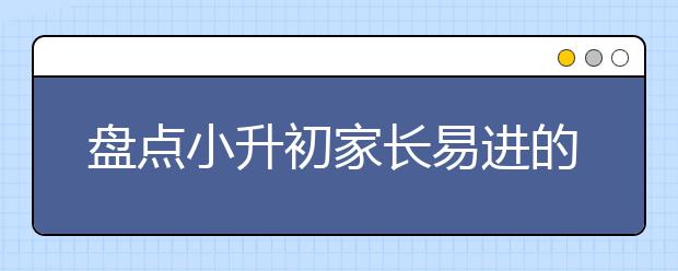 盤點(diǎn)小升初家長(zhǎng)易進(jìn)的誤區(qū)：擇校、備戰(zhàn)、入學(xué)、復(fù)習(xí)