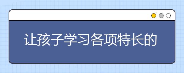 讓孩子學(xué)習(xí)各項(xiàng)特長(zhǎng)的最佳時(shí)間