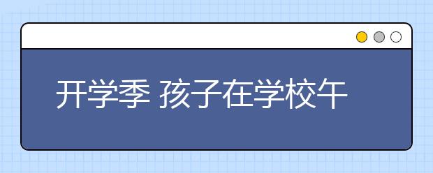 開學(xué)季 孩子在學(xué)校午睡 一定要注意這些