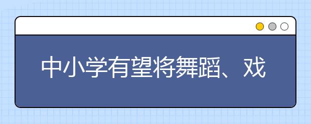 中小学有望将舞蹈、戏剧、戏曲等课程成为常态