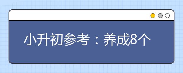 小升初參考：養(yǎng)成8個(gè)好習(xí)慣 讓輕松上名校