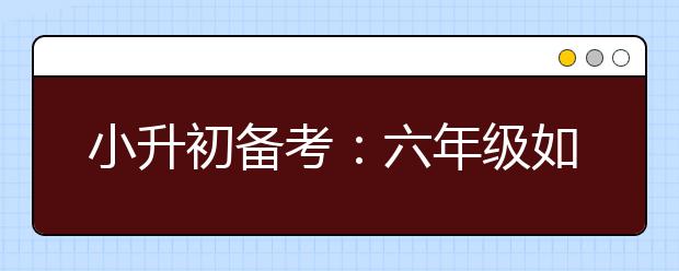 小升初備考：六年級(jí)如何制定學(xué)習(xí)規(guī)劃