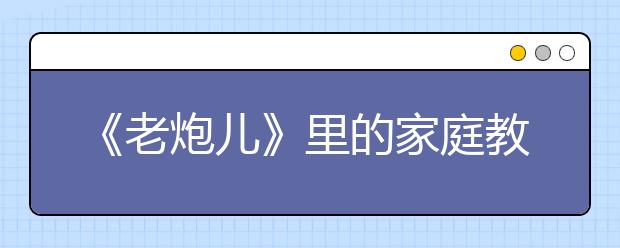 《老炮儿》里的家庭教育 你看懂了吗