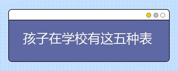 孩子在學(xué)校有這五種表現(xiàn) 家長(zhǎng)需要多上心