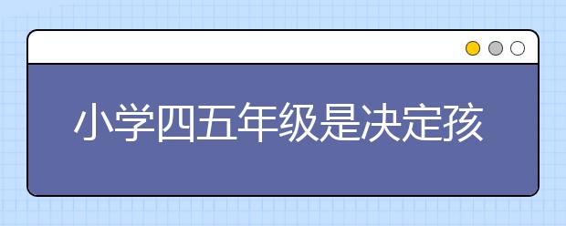 小學(xué)四五年級(jí)是決定孩子一生的關(guān)鍵時(shí)期