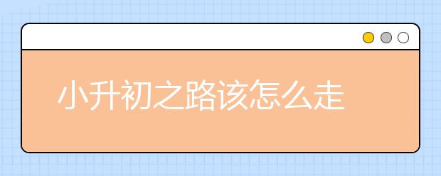 小升初之路該怎么走 聽(tīng)聽(tīng)家長(zhǎng)們的經(jīng)驗(yàn)之談