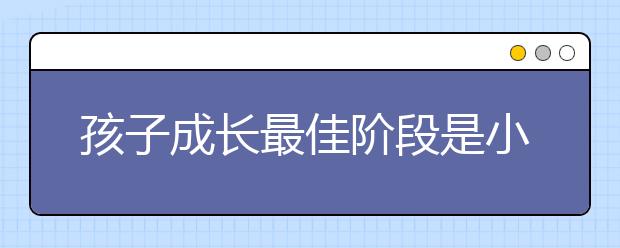 孩子成長(zhǎng)最佳階段是小學(xué) 這些好習(xí)慣一定要養(yǎng)成