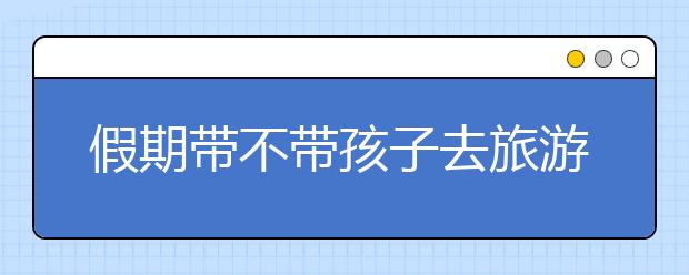 假期帶不帶孩子去旅游？原來我們一直都錯(cuò)了