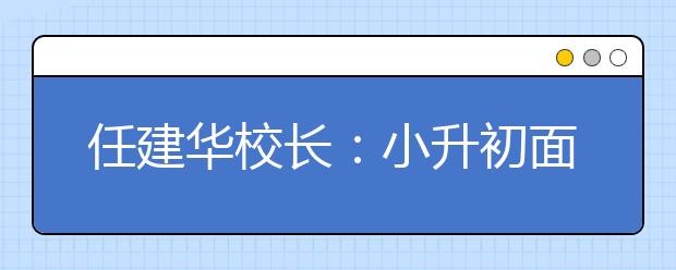 任建華校長：小升初面談能否過 就看孩子是否有這三種能力