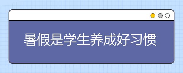 暑假是學(xué)生養(yǎng)成好習(xí)慣的最佳時(shí)機(jī) 這些建議太實(shí)用了