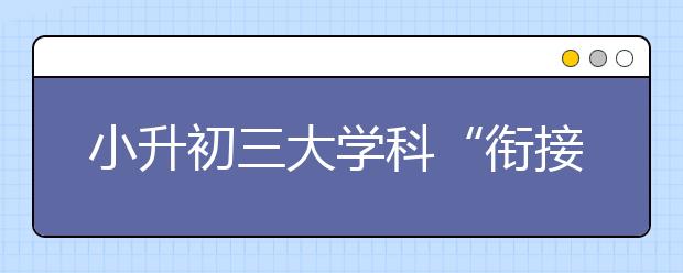 小升初三大學(xué)科“銜接通病”各有對策