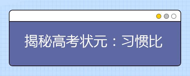 揭秘高考狀元：習(xí)慣比智商更重要 7個(gè)總結(jié)真到位