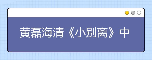 黄磊海清《小别离》中初中生家长苦不堪言！小升初你真的准备好了