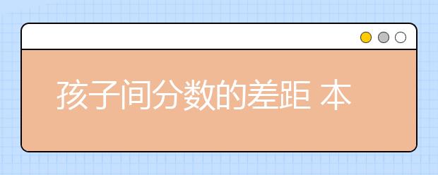 孩子間分?jǐn)?shù)的差距 本質(zhì)是.......你想到了嗎