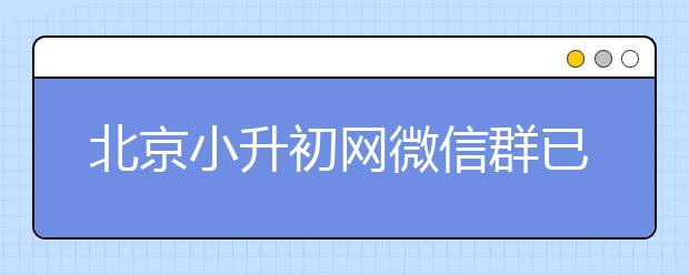 北京小升初网微信群已建立 共同探讨升学事