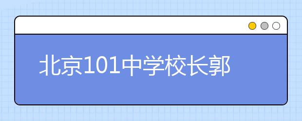 北京101中學(xué)校長(zhǎng)郭涵：真正的教育家很難“被打造”