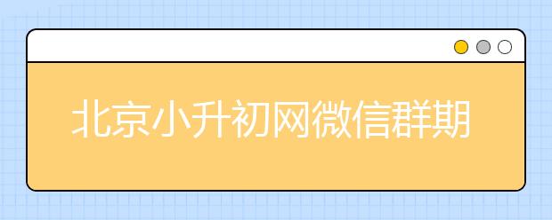 北京小升初網(wǎng)微信群期待你的加入 共享信息