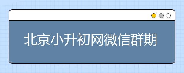 北京小升初网微信群期待你的加入