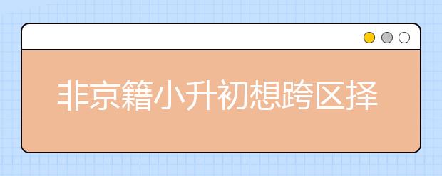 非京籍小升初想跨區(qū)擇校，有哪些選擇