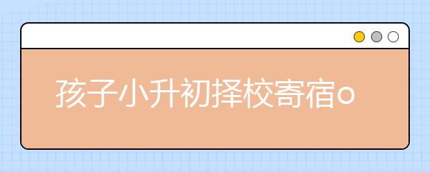 孩子小升初擇校寄宿or走讀？這篇文章告訴你