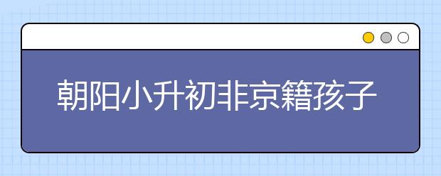 朝陽小升初非京籍孩子可以選擇公辦寄宿入學(xué)途徑嗎？