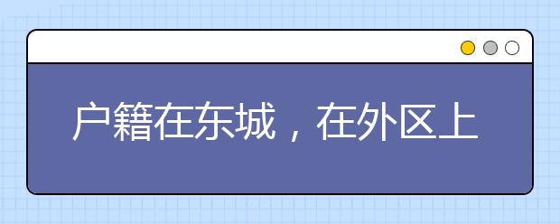 戶籍在東城，在外區(qū)上的小學(xué)，可以回東城小升初嗎