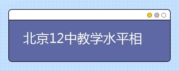 北京12中教學(xué)水平相當(dāng)于西城、海淀哪些學(xué)校