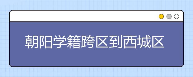 朝陽學(xué)籍跨區(qū)到西城區(qū)上初中需要滿足什么條件