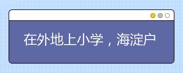 在外地上小學(xué)，海淀戶口，能回北京小升初嗎