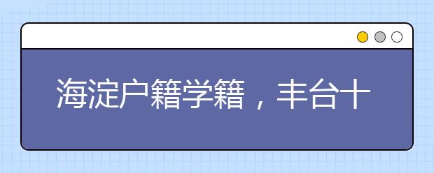 海淀戶籍學(xué)籍，豐臺(tái)十二中附近有房產(chǎn)，小升初可否上12中