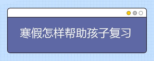 寒假怎樣幫助孩子復(fù)習(xí)功課