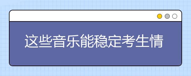 這些音樂能穩(wěn)定考生情緒