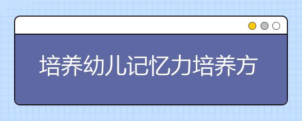 培養(yǎng)幼兒記憶力培養(yǎng)方法