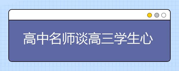 高中名師談高三學(xué)生心態(tài)調(diào)節(jié)：要把三樣?xùn)|西拋腦后