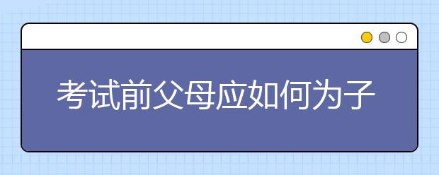 考試前父母應(yīng)如何為子女減壓