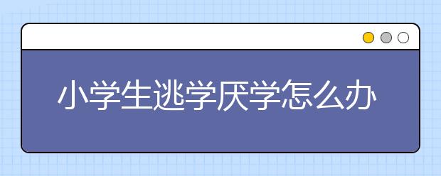 小学生逃学厌学怎么办？