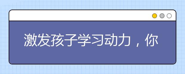 激發(fā)孩子學(xué)習(xí)動力，你只需掌握這三招