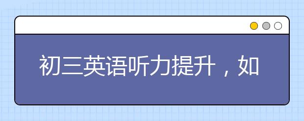 初三英語聽力提升，如何快速提高英語聽力成績