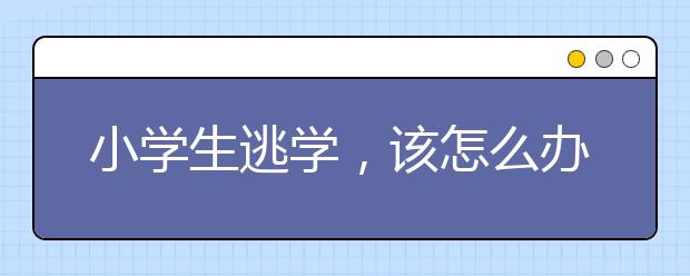 小学生逃学，该怎么办？