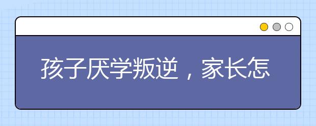 孩子厌学叛逆，家长怎么办？